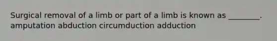 Surgical removal of a limb or part of a limb is known as ________. amputation abduction circumduction adduction