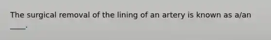 The surgical removal of the lining of an artery is known as a/an ____.