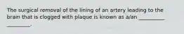 The surgical removal of the lining of an artery leading to the brain that is clogged with plaque is known as a/an __________ _________.