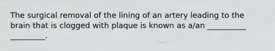 The surgical removal of the lining of an artery leading to the brain that is clogged with plaque is known as a/an __________ _________.