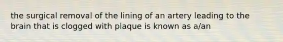 the surgical removal of the lining of an artery leading to the brain that is clogged with plaque is known as a/an