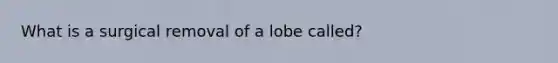 What is a surgical removal of a lobe called?