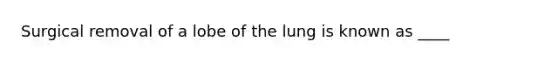 Surgical removal of a lobe of the lung is known as ____