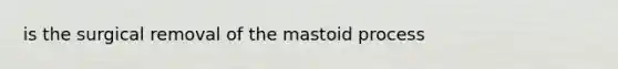 is the surgical removal of the mastoid process