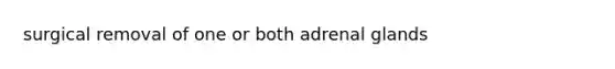 surgical removal of one or both adrenal glands