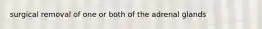 surgical removal of one or both of the adrenal glands