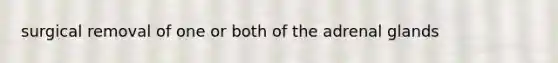 surgical removal of one or both of the adrenal glands