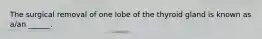 The surgical removal of one lobe of the thyroid gland is known as a/an ______.