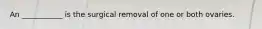 An ___________ is the surgical removal of one or both ovaries.