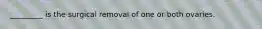 _________ is the surgical removal of one or both ovaries.