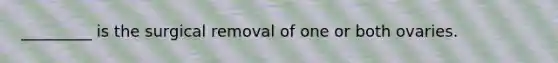 _________ is the surgical removal of one or both ovaries.