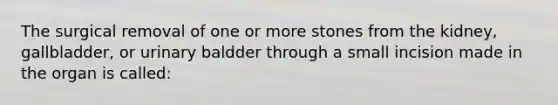 The surgical removal of one or more stones from the kidney, gallbladder, or urinary baldder through a small incision made in the organ is called: