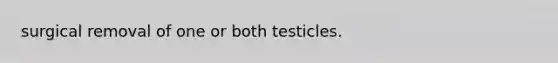 surgical removal of one or both testicles.