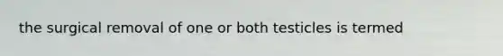 the surgical removal of one or both testicles is termed