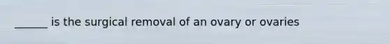 ______ is the surgical removal of an ovary or ovaries