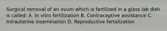 Surgical removal of an ovum which is fertilized in a glass lab dish is called: A. In vitro fertilization B. Contraceptive assistance C. Intrauterine insemination D. Reproductive fertalization