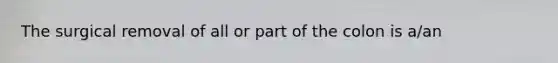 The surgical removal of all or part of the colon is a/an