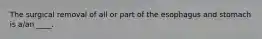 The surgical removal of all or part of the esophagus and stomach is a/an ____.