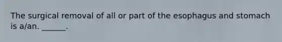 The surgical removal of all or part of the esophagus and stomach is a/an. ______.
