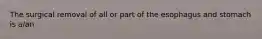 The surgical removal of all or part of the esophagus and stomach is a/an