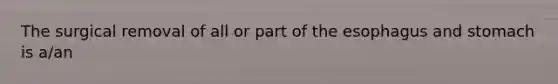 The surgical removal of all or part of the esophagus and stomach is a/an