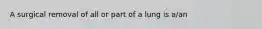 A surgical removal of all or part of a lung is a/an