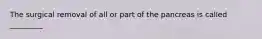 The surgical removal of all or part of the pancreas is called _________