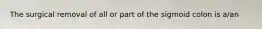 The surgical removal of all or part of the sigmoid colon is a/an