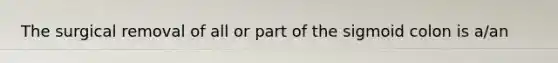 The surgical removal of all or part of the sigmoid colon is a/an