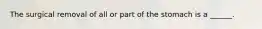 The surgical removal of all or part of the stomach is a ______.