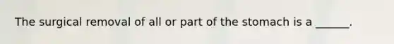The surgical removal of all or part of <a href='https://www.questionai.com/knowledge/kLccSGjkt8-the-stomach' class='anchor-knowledge'>the stomach</a> is a ______.