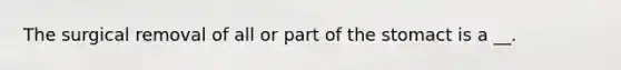 The surgical removal of all or part of the stomact is a __.