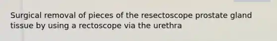 Surgical removal of pieces of the resectoscope prostate gland tissue by using a rectoscope via the urethra