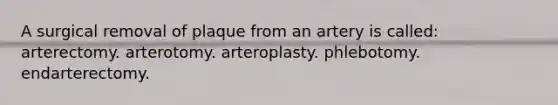 A surgical removal of plaque from an artery is called: arterectomy. arterotomy. arteroplasty. phlebotomy. endarterectomy.