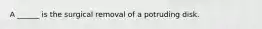 A ______ is the surgical removal of a potruding disk.