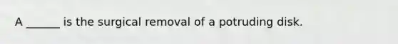 A ______ is the surgical removal of a potruding disk.