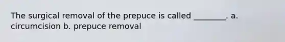 The surgical removal of the prepuce is called ________. a. circumcision b. prepuce removal