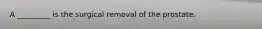 A _________ is the surgical removal of the prostate.