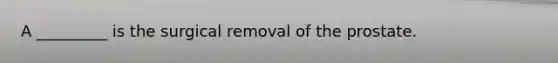 A _________ is the surgical removal of the prostate.