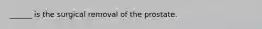 ______ is the surgical removal of the prostate.