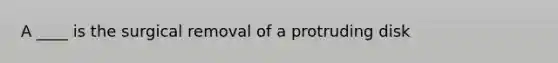 A ____ is the surgical removal of a protruding disk