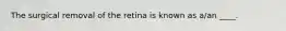 The surgical removal of the retina is known as a/an ____.