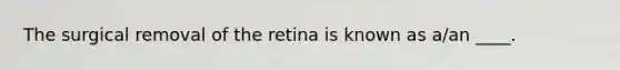 The surgical removal of the retina is known as a/an ____.