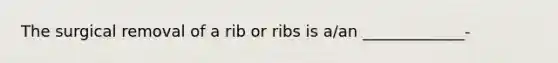 The surgical removal of a rib or ribs is a/an _____________-