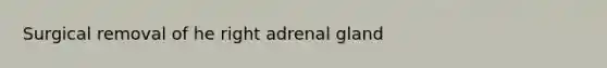 Surgical removal of he right adrenal gland