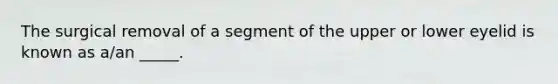 The surgical removal of a segment of the upper or lower eyelid is known as a/an _____.