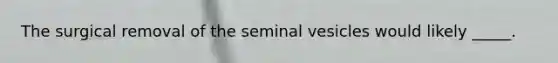 The surgical removal of the seminal vesicles would likely _____.