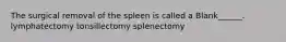 The surgical removal of the spleen is called a Blank______. lymphatectomy tonsillectomy splenectomy