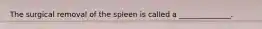 The surgical removal of the spleen is called a ______________.