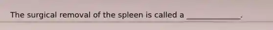 The surgical removal of the spleen is called a ______________.